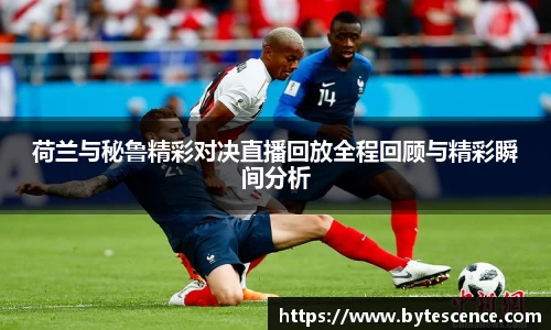 荷兰与秘鲁精彩对决直播回放全程回顾与精彩瞬间分析