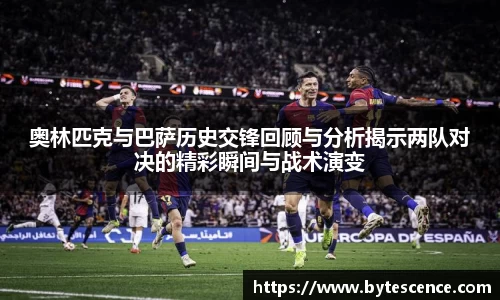 奥林匹克与巴萨历史交锋回顾与分析揭示两队对决的精彩瞬间与战术演变