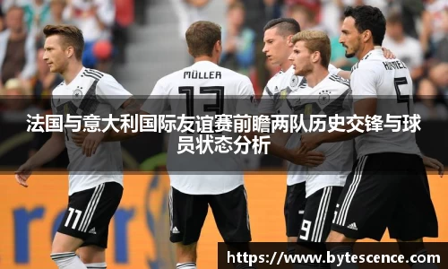 法国与意大利国际友谊赛前瞻两队历史交锋与球员状态分析