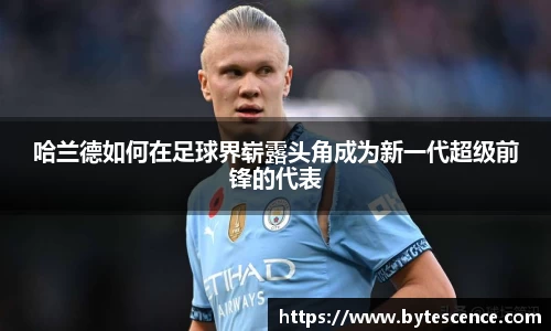 哈兰德如何在足球界崭露头角成为新一代超级前锋的代表