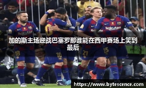 加的斯主场迎战巴塞罗那谁能在西甲赛场上笑到最后