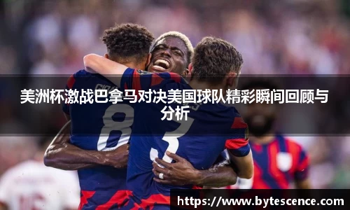 美洲杯激战巴拿马对决美国球队精彩瞬间回顾与分析