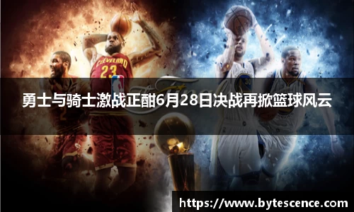勇士与骑士激战正酣6月28日决战再掀篮球风云