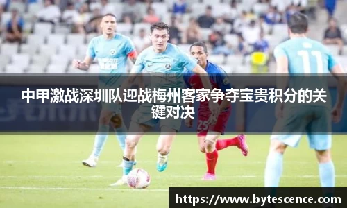 中甲激战深圳队迎战梅州客家争夺宝贵积分的关键对决