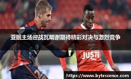 亚眠主场迎战瓦朗谢期待精彩对决与激烈竞争