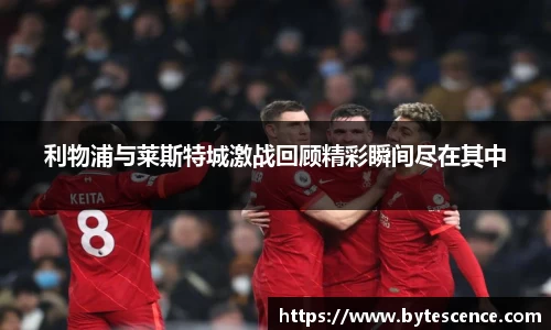 利物浦与莱斯特城激战回顾精彩瞬间尽在其中
