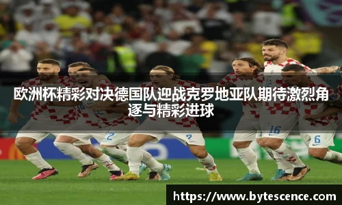 欧洲杯精彩对决德国队迎战克罗地亚队期待激烈角逐与精彩进球