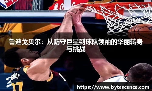鲁迪戈贝尔：从防守巨星到球队领袖的华丽转身与挑战
