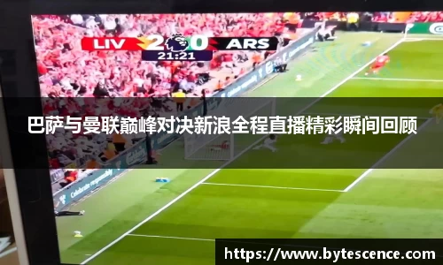 巴萨与曼联巅峰对决新浪全程直播精彩瞬间回顾