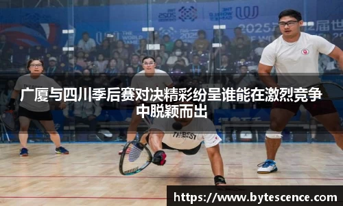 广厦与四川季后赛对决精彩纷呈谁能在激烈竞争中脱颖而出