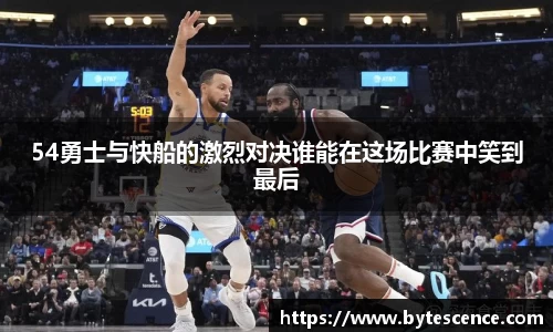 54勇士与快船的激烈对决谁能在这场比赛中笑到最后