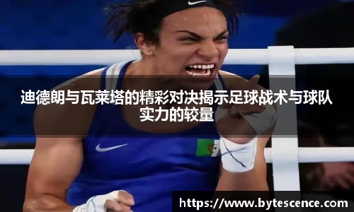 迪德朗与瓦莱塔的精彩对决揭示足球战术与球队实力的较量