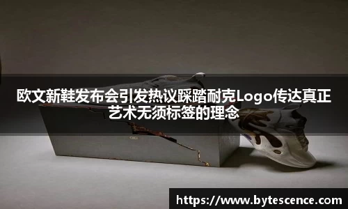 欧文新鞋发布会引发热议踩踏耐克Logo传达真正艺术无须标签的理念