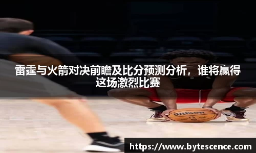 雷霆与火箭对决前瞻及比分预测分析，谁将赢得这场激烈比赛