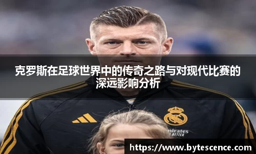 克罗斯在足球世界中的传奇之路与对现代比赛的深远影响分析