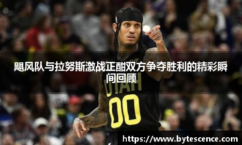 飓风队与拉努斯激战正酣双方争夺胜利的精彩瞬间回顾