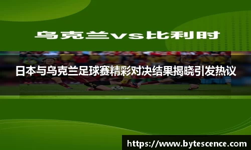 日本与乌克兰足球赛精彩对决结果揭晓引发热议