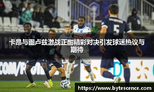 卡昂与图卢兹激战正酣精彩对决引发球迷热议与期待