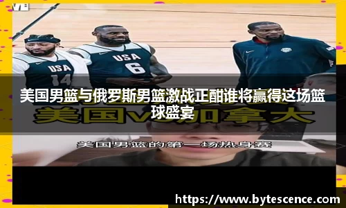 美国男篮与俄罗斯男篮激战正酣谁将赢得这场篮球盛宴