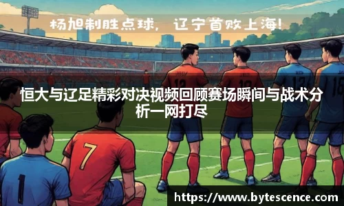 恒大与辽足精彩对决视频回顾赛场瞬间与战术分析一网打尽